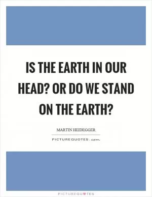 Is the earth in our head? Or do we stand on the earth? Picture Quote #1