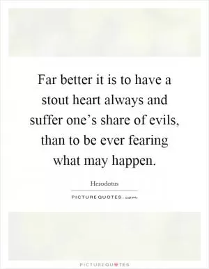 Far better it is to have a stout heart always and suffer one’s share of evils, than to be ever fearing what may happen Picture Quote #1