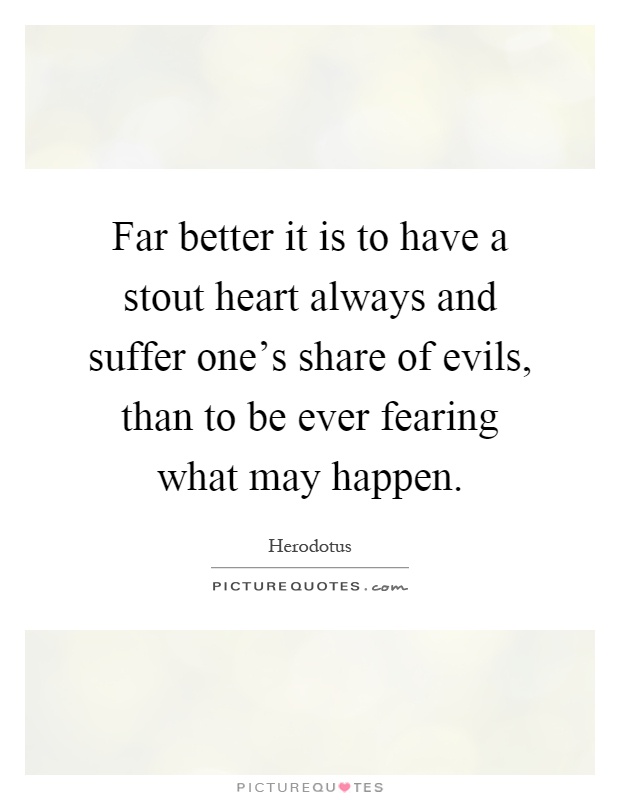 Far better it is to have a stout heart always and suffer one's share of evils, than to be ever fearing what may happen Picture Quote #1