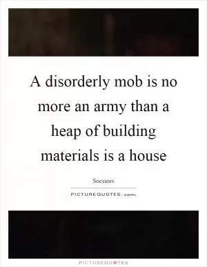 A disorderly mob is no more an army than a heap of building materials is a house Picture Quote #1