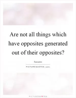 Are not all things which have opposites generated out of their opposites? Picture Quote #1