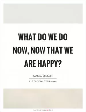 What do we do now, now that we are happy? Picture Quote #1