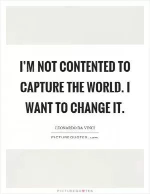 I’m not contented to capture the world. I want to change it Picture Quote #1