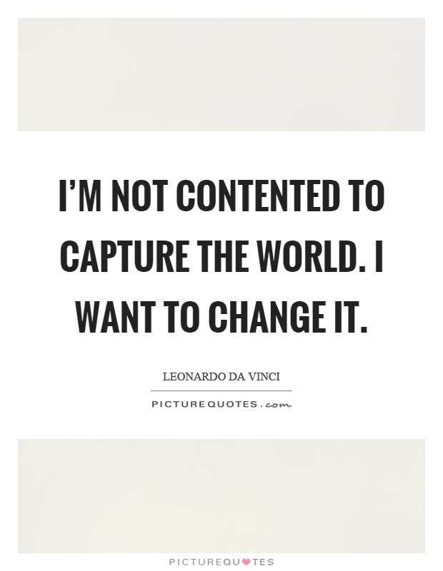 I'm not contented to capture the world. I want to change it Picture Quote #1