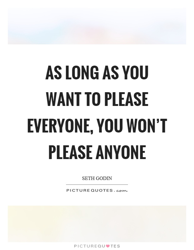 As long as you want to please everyone, you won't please anyone Picture Quote #1