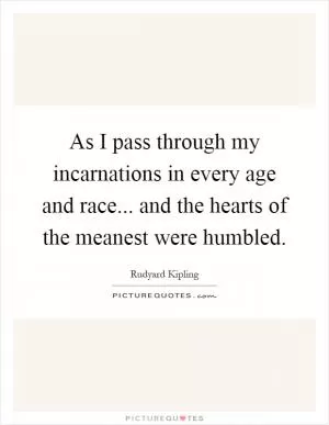 As I pass through my incarnations in every age and race... and the hearts of the meanest were humbled Picture Quote #1