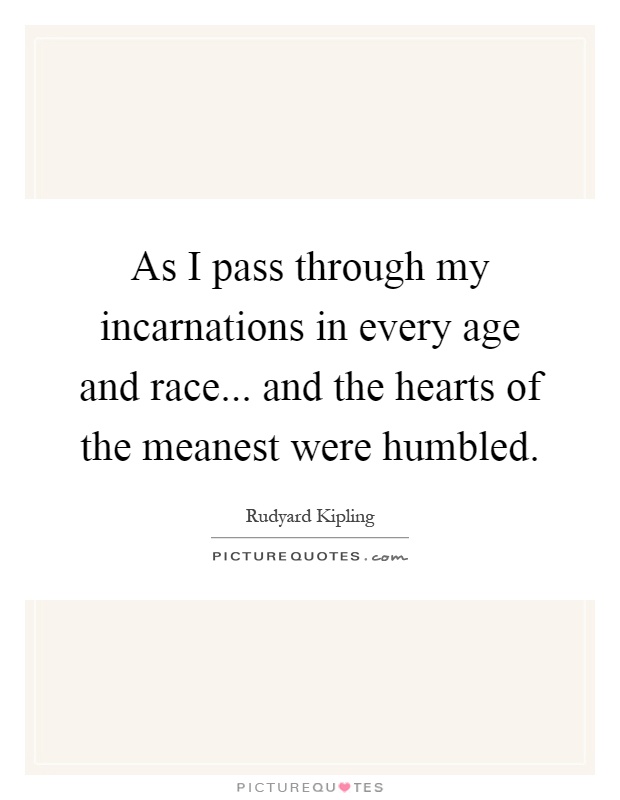 As I pass through my incarnations in every age and race... and the hearts of the meanest were humbled Picture Quote #1