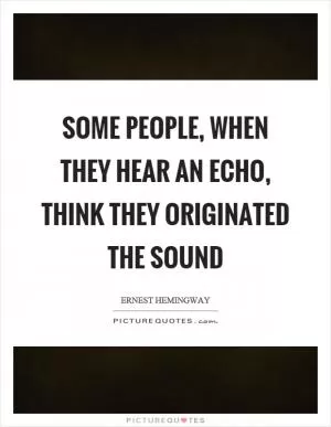 Some people, when they hear an echo, think they originated the sound Picture Quote #1