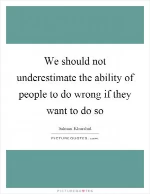We should not underestimate the ability of people to do wrong if they want to do so Picture Quote #1