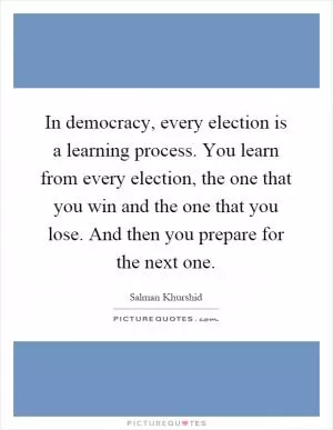 In democracy, every election is a learning process. You learn from every election, the one that you win and the one that you lose. And then you prepare for the next one Picture Quote #1