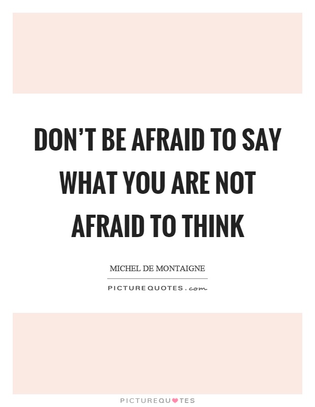 Don't be afraid to say what you are not afraid to think Picture Quote #1