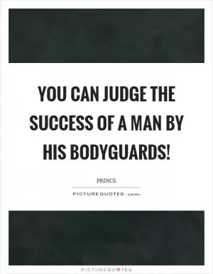 You can judge the success of a man by his bodyguards! Picture Quote #1