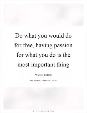 Do what you would do for free, having passion for what you do is the most important thing Picture Quote #1
