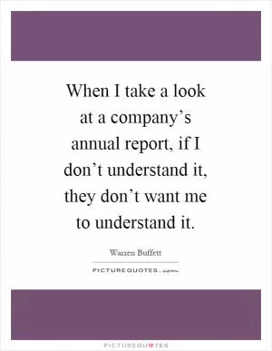 When I take a look at a company’s annual report, if I don’t understand it, they don’t want me to understand it Picture Quote #1