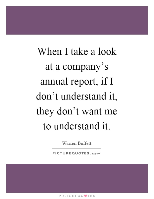 When I take a look at a company's annual report, if I don't understand it, they don't want me to understand it Picture Quote #1