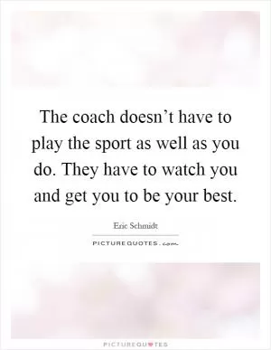 The coach doesn’t have to play the sport as well as you do. They have to watch you and get you to be your best Picture Quote #1