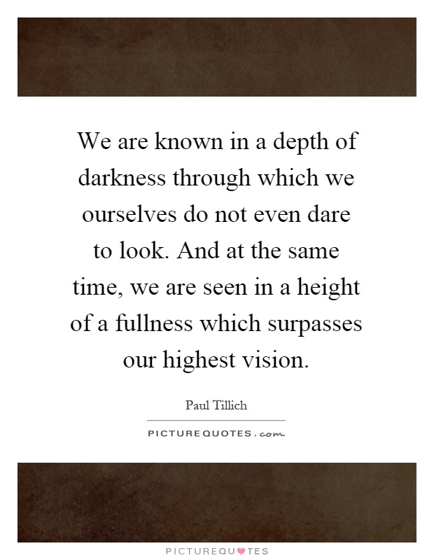 We are known in a depth of darkness through which we ourselves do not even dare to look. And at the same time, we are seen in a height of a fullness which surpasses our highest vision Picture Quote #1