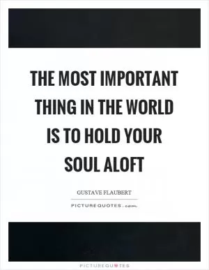 The most important thing in the world is to hold your soul aloft Picture Quote #1