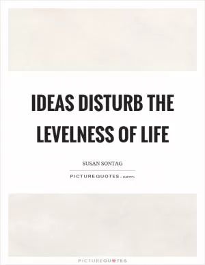 Ideas disturb the levelness of life Picture Quote #1