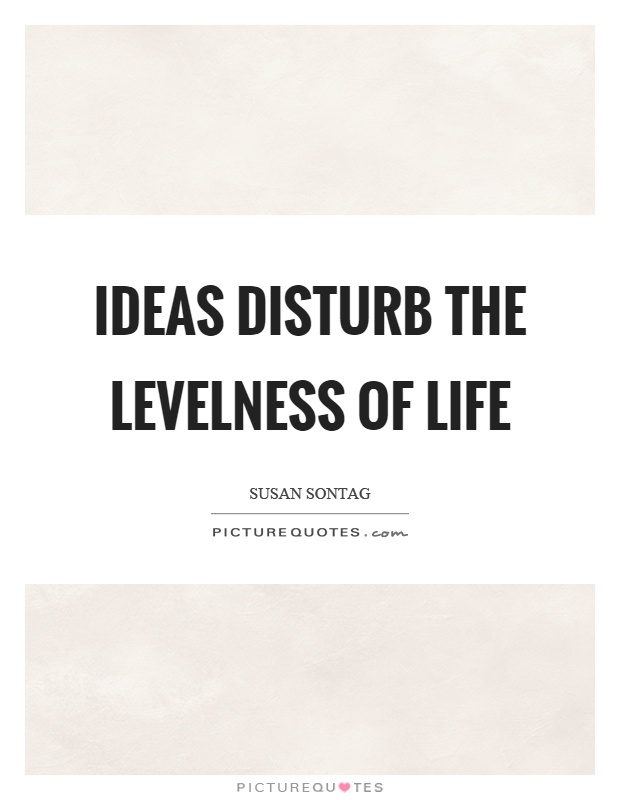 Ideas disturb the levelness of life Picture Quote #1
