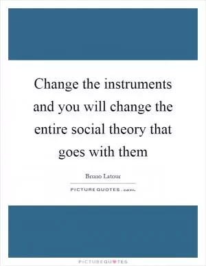 Change the instruments and you will change the entire social theory that goes with them Picture Quote #1