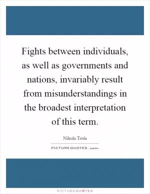 Fights between individuals, as well as governments and nations, invariably result from misunderstandings in the broadest interpretation of this term Picture Quote #1