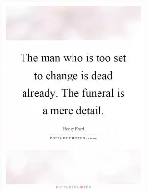 The man who is too set to change is dead already. The funeral is a mere detail Picture Quote #1