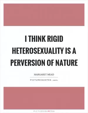 I think rigid heterosexuality is a perversion of nature Picture Quote #1