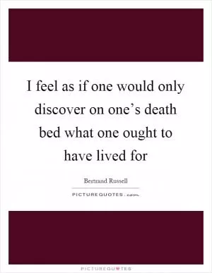 I feel as if one would only discover on one’s death bed what one ought to have lived for Picture Quote #1