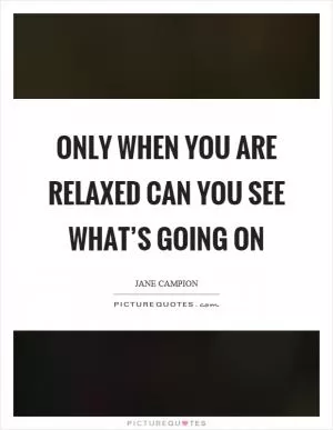 Only when you are relaxed can you see what’s going on Picture Quote #1
