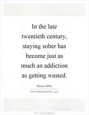 In the late twentieth century, staying sober has become just as much an addiction as getting wasted Picture Quote #1