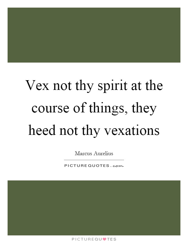 Vex not thy spirit at the course of things, they heed not thy vexations Picture Quote #1