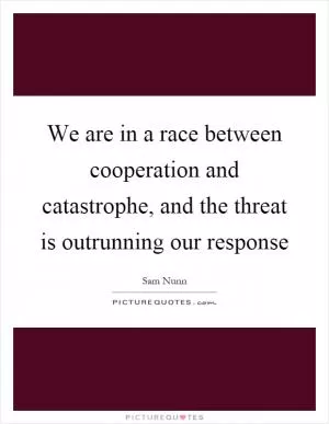 We are in a race between cooperation and catastrophe, and the threat is outrunning our response Picture Quote #1