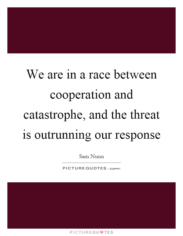We are in a race between cooperation and catastrophe, and the threat is outrunning our response Picture Quote #1