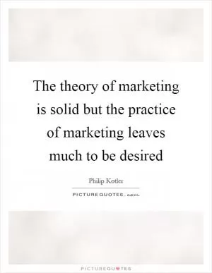 The theory of marketing is solid but the practice of marketing leaves much to be desired Picture Quote #1