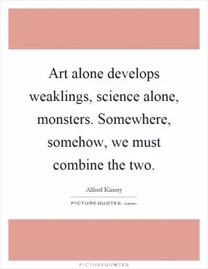 Art alone develops weaklings, science alone, monsters. Somewhere, somehow, we must combine the two Picture Quote #1