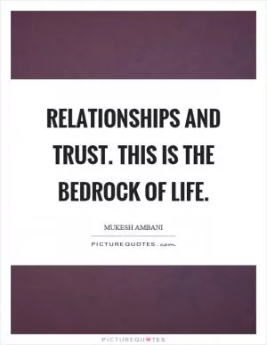 Relationships and trust. This is the bedrock of life Picture Quote #1