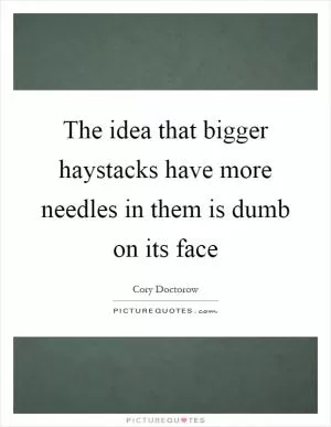 The idea that bigger haystacks have more needles in them is dumb on its face Picture Quote #1