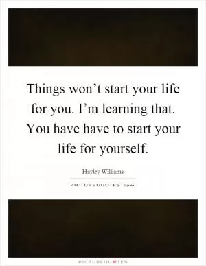 Things won’t start your life for you. I’m learning that. You have have to start your life for yourself Picture Quote #1
