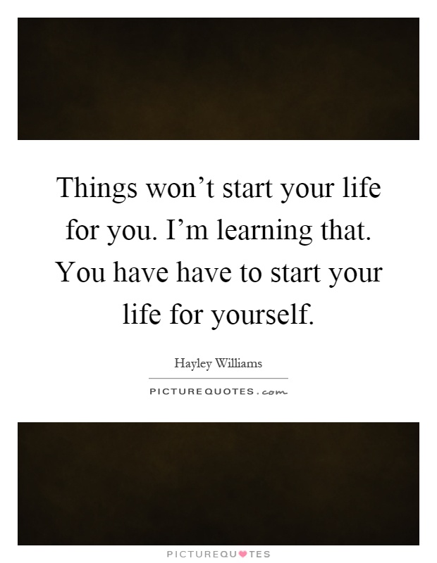 Things won't start your life for you. I'm learning that. You have have to start your life for yourself Picture Quote #1