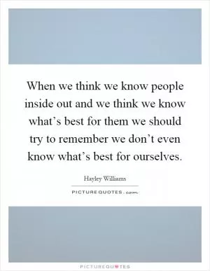 When we think we know people inside out and we think we know what’s best for them we should try to remember we don’t even know what’s best for ourselves Picture Quote #1