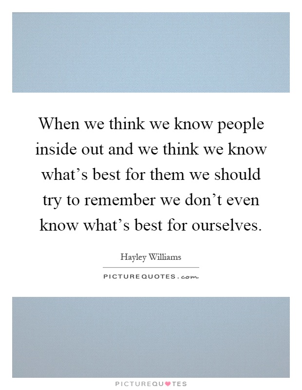 When we think we know people inside out and we think we know what's best for them we should try to remember we don't even know what's best for ourselves Picture Quote #1