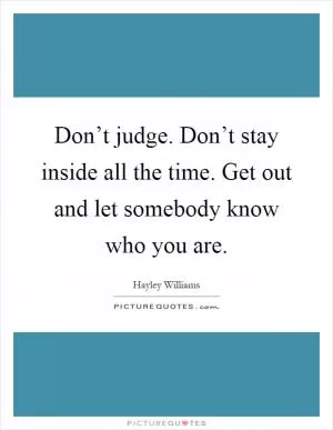 Don’t judge. Don’t stay inside all the time. Get out and let somebody know who you are Picture Quote #1