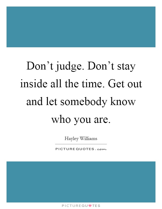 Don't judge. Don't stay inside all the time. Get out and let somebody know who you are Picture Quote #1