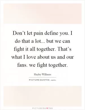 Don’t let pain define you. I do that a lot... but we can fight it all together. That’s what I love about us and our fans. we fight together Picture Quote #1