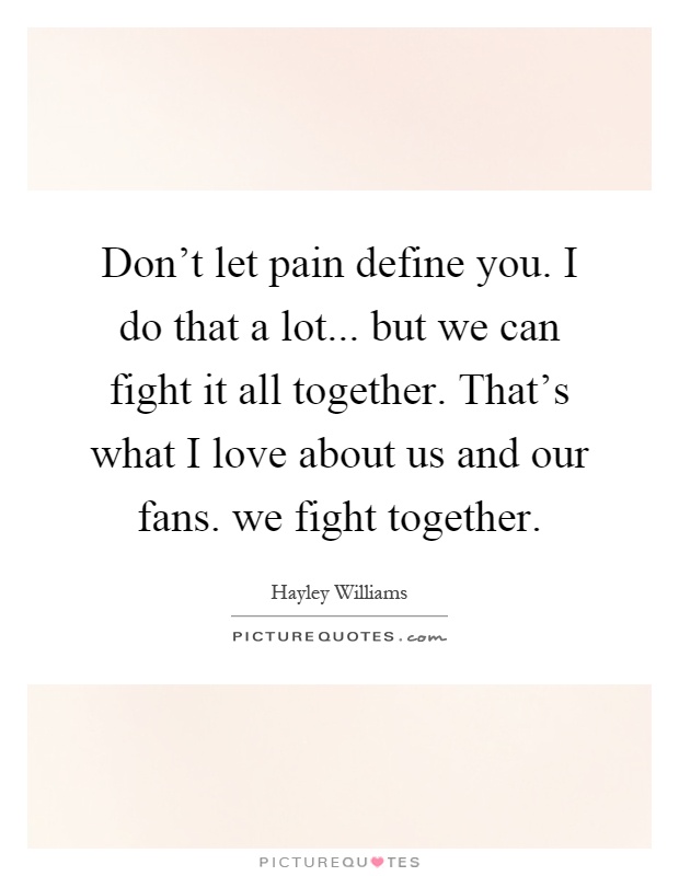 Don't let pain define you. I do that a lot... but we can fight it all together. That's what I love about us and our fans. we fight together Picture Quote #1