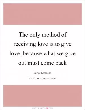 The only method of receiving love is to give love, because what we give out must come back Picture Quote #1