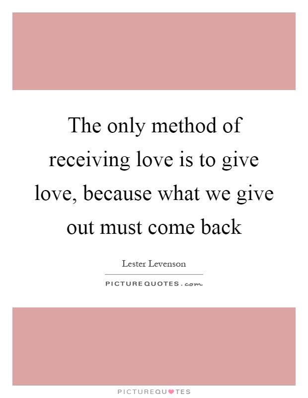 The only method of receiving love is to give love, because what we give out must come back Picture Quote #1