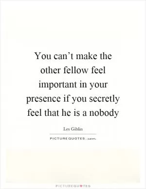 You can’t make the other fellow feel important in your presence if you secretly feel that he is a nobody Picture Quote #1