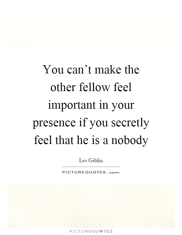 You can't make the other fellow feel important in your presence if you secretly feel that he is a nobody Picture Quote #1